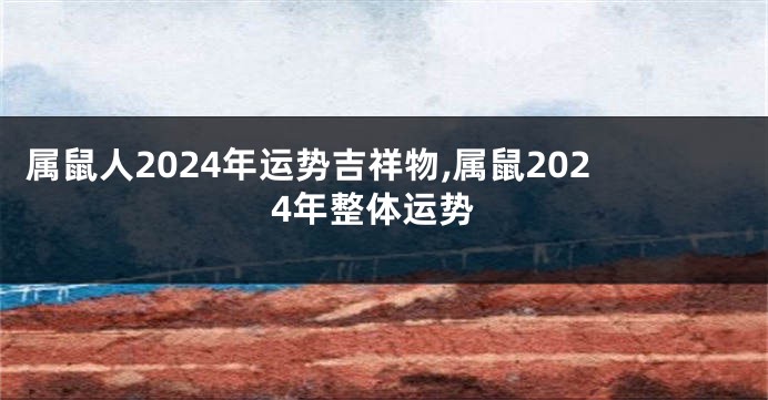 属鼠人2024年运势吉祥物,属鼠2024年整体运势