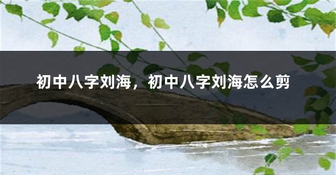 初中八字刘海，初中八字刘海怎么剪