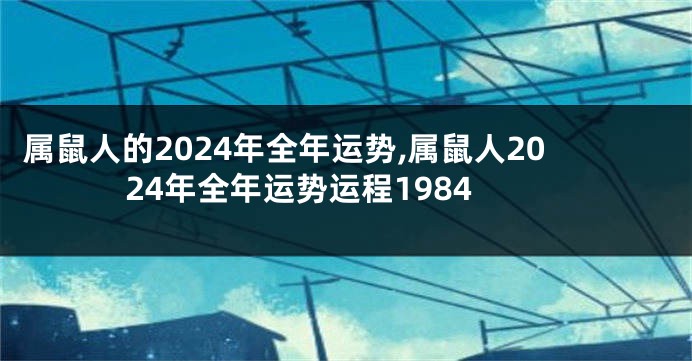属鼠人的2024年全年运势,属鼠人2024年全年运势运程1984