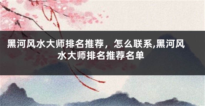 黑河风水大师排名推荐，怎么联系,黑河风水大师排名推荐名单