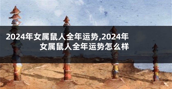 2024年女属鼠人全年运势,2024年女属鼠人全年运势怎么样