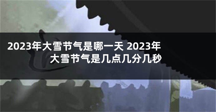 2023年大雪节气是哪一天 2023年大雪节气是几点几分几秒