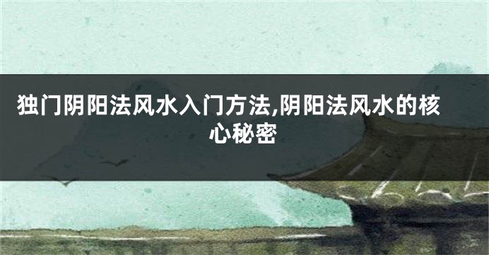 独门阴阳法风水入门方法,阴阳法风水的核心秘密
