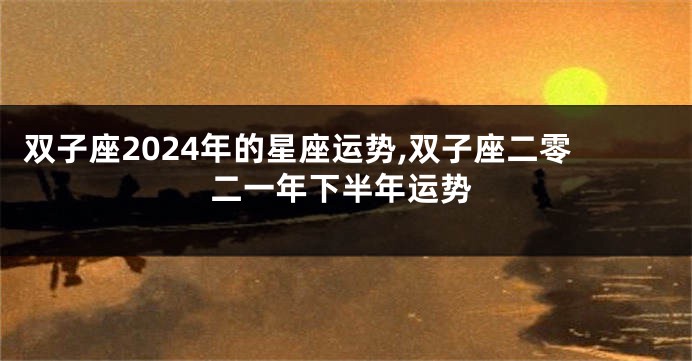双子座2024年的星座运势,双子座二零二一年下半年运势