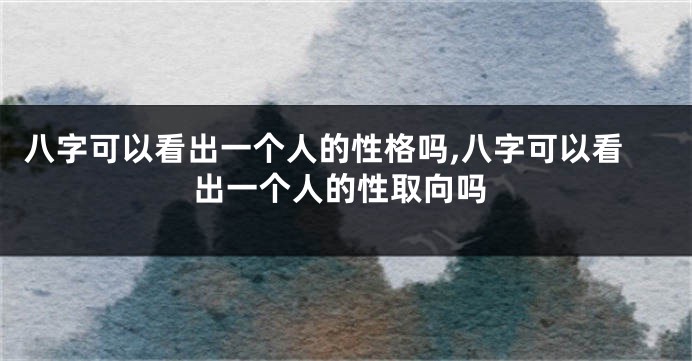 八字可以看出一个人的性格吗,八字可以看出一个人的性取向吗