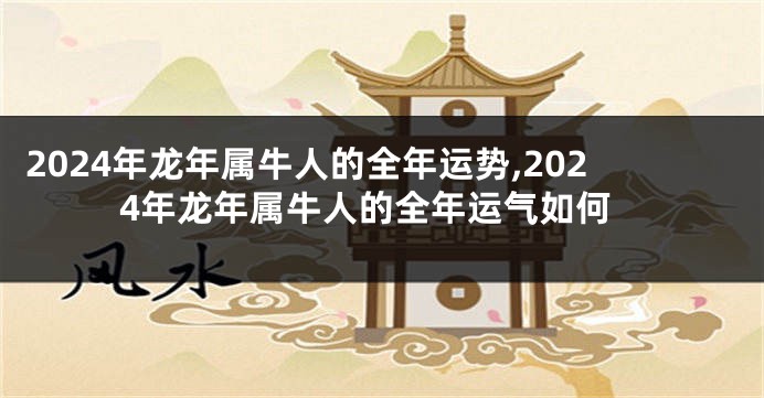 2024年龙年属牛人的全年运势,2024年龙年属牛人的全年运气如何