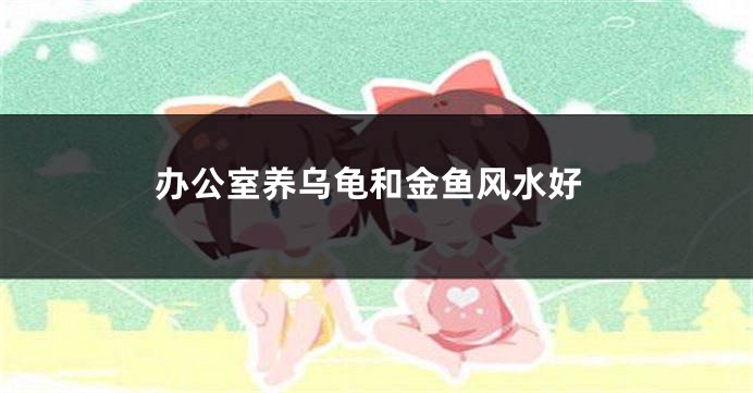 办公室养乌龟和金鱼风水好