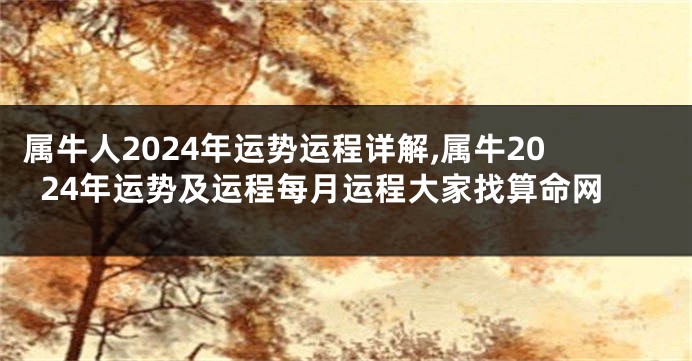 属牛人2024年运势运程详解,属牛2024年运势及运程每月运程大家找算命网