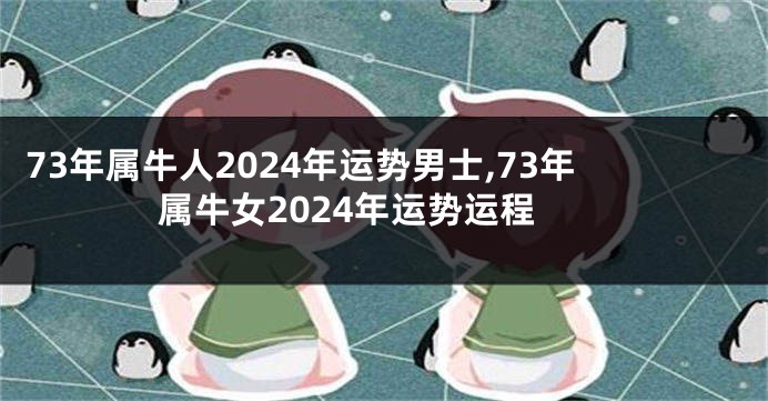 73年属牛人2024年运势男士,73年属牛女2024年运势运程