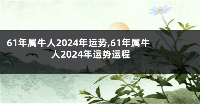 61年属牛人2024年运势,61年属牛人2024年运势运程