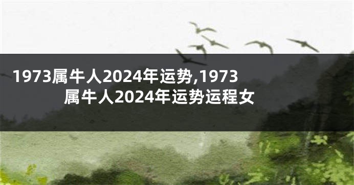 1973属牛人2024年运势,1973属牛人2024年运势运程女