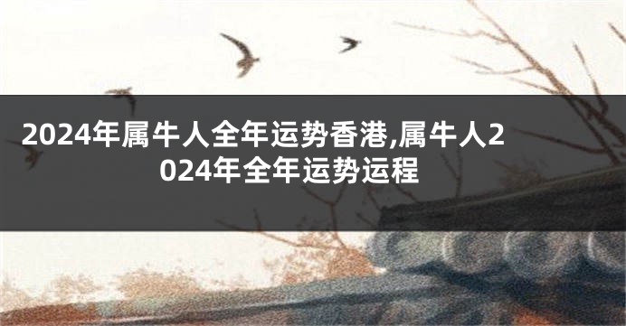 2024年属牛人全年运势香港,属牛人2024年全年运势运程