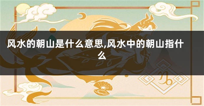 风水的朝山是什么意思,风水中的朝山指什么
