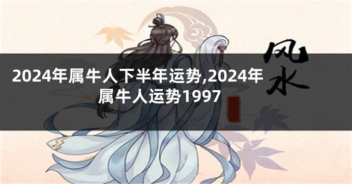 2024年属牛人下半年运势,2024年属牛人运势1997