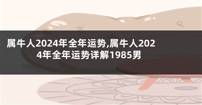 属牛人2024年全年运势,属牛人2024年全年运势详解1985男