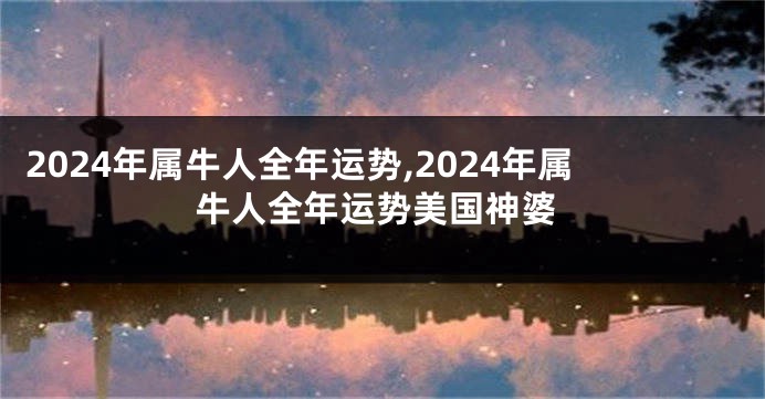 2024年属牛人全年运势,2024年属牛人全年运势美国神婆
