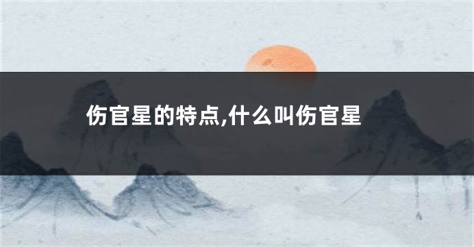 伤官星的特点,什么叫伤官星