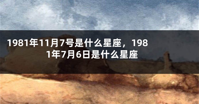 1981年11月7号是什么星座，1981年7月6日是什么星座