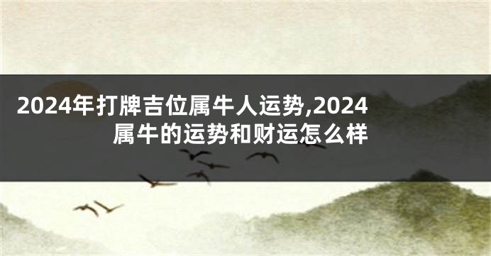 2024年打牌吉位属牛人运势,2024属牛的运势和财运怎么样