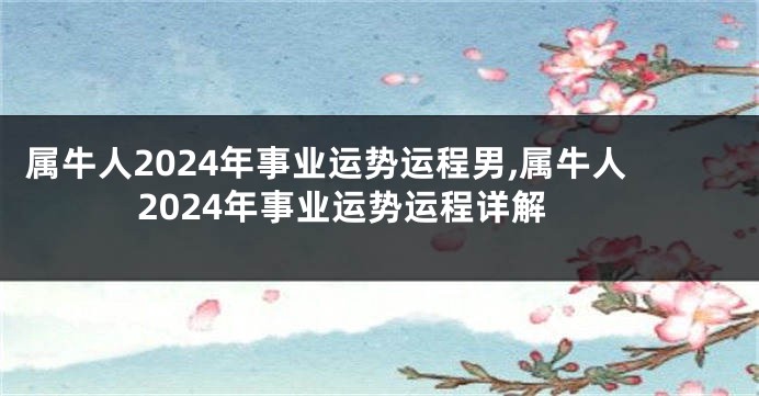 属牛人2024年事业运势运程男,属牛人2024年事业运势运程详解