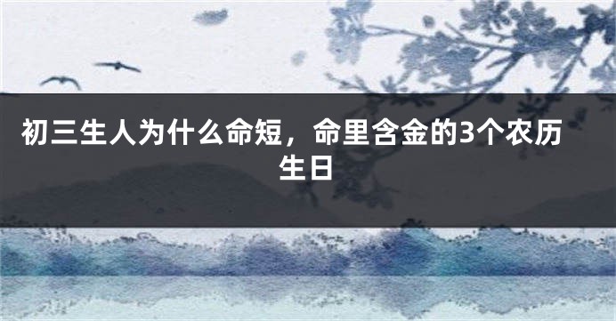 初三生人为什么命短，命里含金的3个农历生日