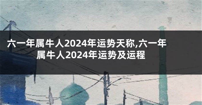 六一年属牛人2024年运势天称,六一年属牛人2024年运势及运程