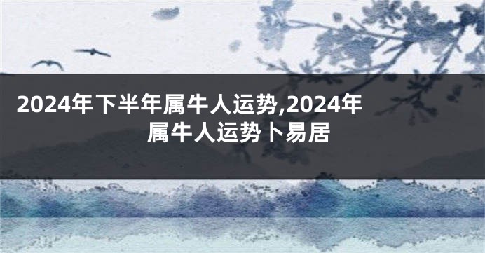 2024年下半年属牛人运势,2024年属牛人运势卜易居