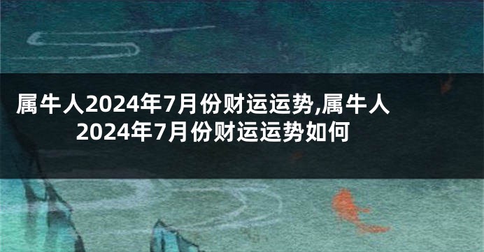 属牛人2024年7月份财运运势,属牛人2024年7月份财运运势如何