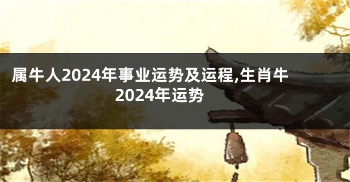 属牛人2024年事业运势及运程,生肖牛2024年运势