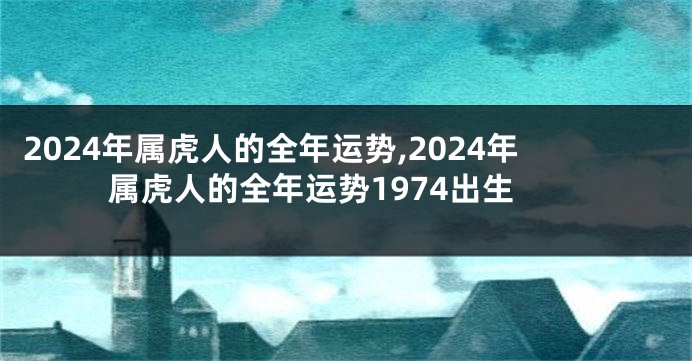 2024年属虎人的全年运势,2024年属虎人的全年运势1974出生
