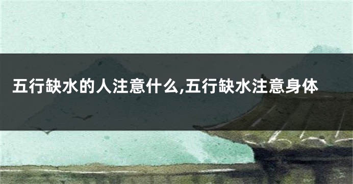 五行缺水的人注意什么,五行缺水注意身体