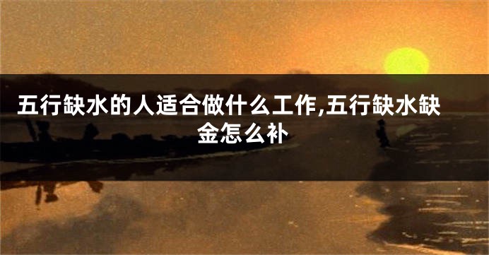 五行缺水的人适合做什么工作,五行缺水缺金怎么补