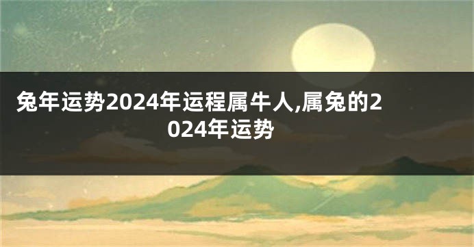 兔年运势2024年运程属牛人,属兔的2024年运势