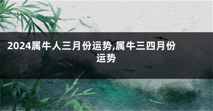 2024属牛人三月份运势,属牛三四月份运势