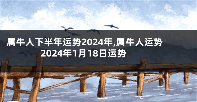 属牛人下半年运势2024年,属牛人运势2024年1月18日运势