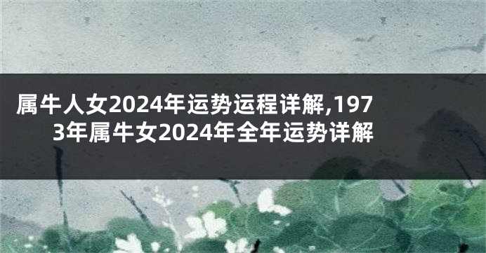 属牛人女2024年运势运程详解,1973年属牛女2024年全年运势详解