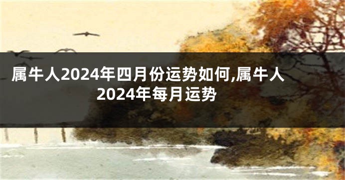 属牛人2024年四月份运势如何,属牛人2024年每月运势