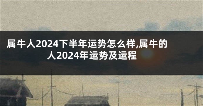 属牛人2024下半年运势怎么样,属牛的人2024年运势及运程