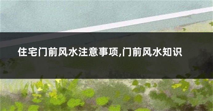 住宅门前风水注意事项,门前风水知识
