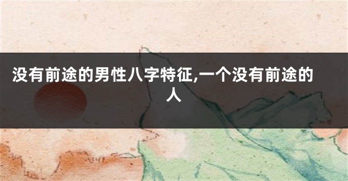 没有前途的男性八字特征,一个没有前途的人