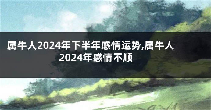 属牛人2024年下半年感情运势,属牛人2024年感情不顺