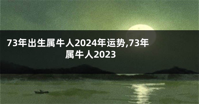 73年出生属牛人2024年运势,73年属牛人2023