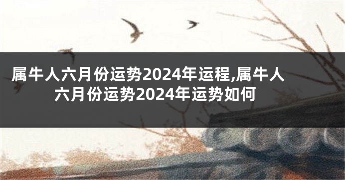 属牛人六月份运势2024年运程,属牛人六月份运势2024年运势如何