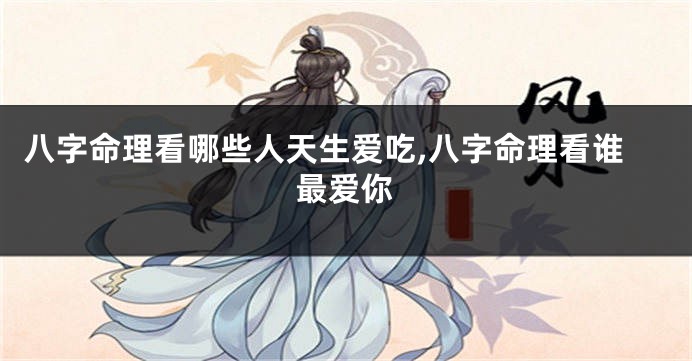 八字命理看哪些人天生爱吃,八字命理看谁最爱你