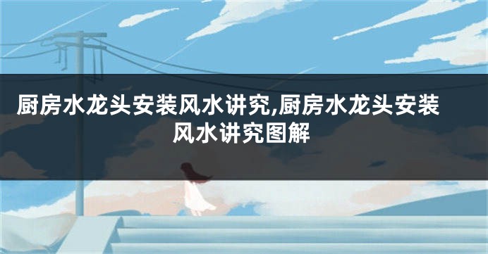 厨房水龙头安装风水讲究,厨房水龙头安装风水讲究图解