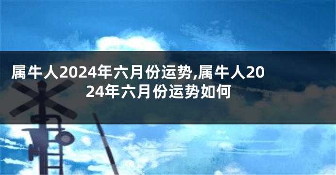 属牛人2024年六月份运势,属牛人2024年六月份运势如何