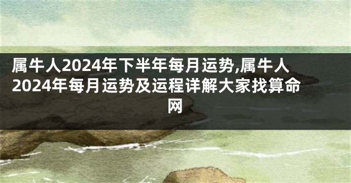 属牛人2024年下半年每月运势,属牛人2024年每月运势及运程详解大家找算命网