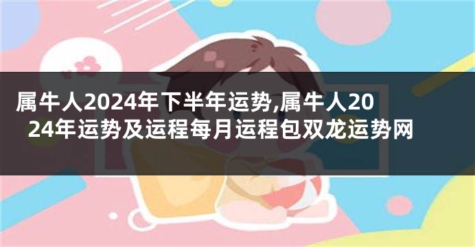 属牛人2024年下半年运势,属牛人2024年运势及运程每月运程包双龙运势网