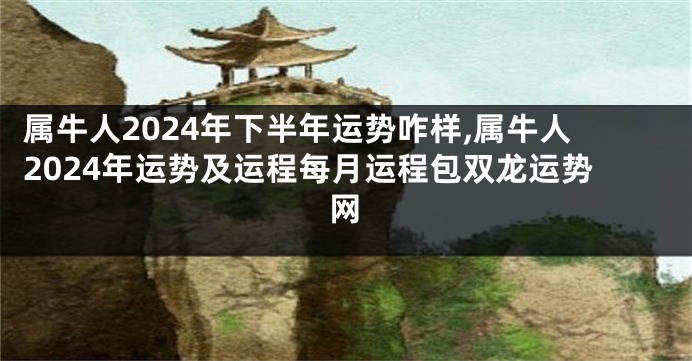 属牛人2024年下半年运势咋样,属牛人2024年运势及运程每月运程包双龙运势网