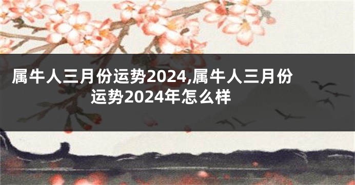 属牛人三月份运势2024,属牛人三月份运势2024年怎么样